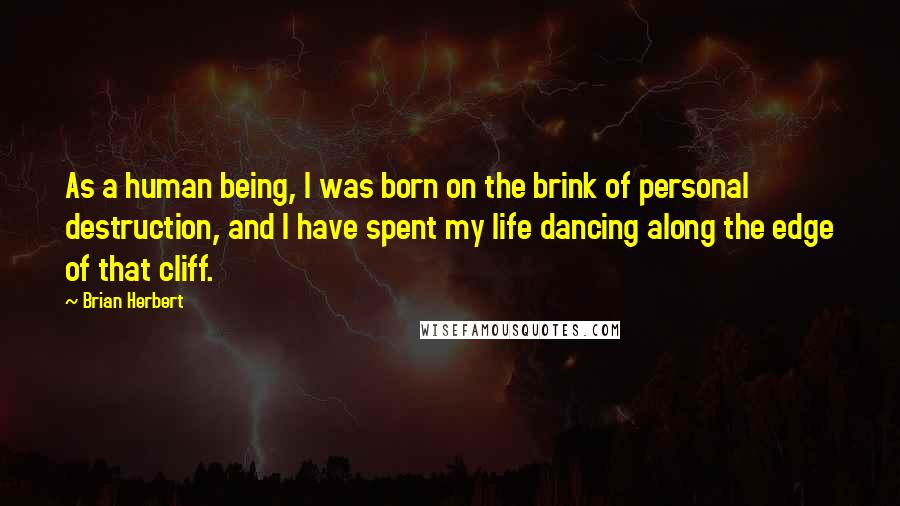 Brian Herbert Quotes: As a human being, I was born on the brink of personal destruction, and I have spent my life dancing along the edge of that cliff.