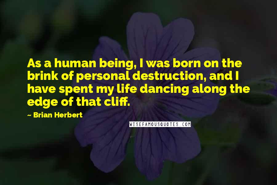 Brian Herbert Quotes: As a human being, I was born on the brink of personal destruction, and I have spent my life dancing along the edge of that cliff.