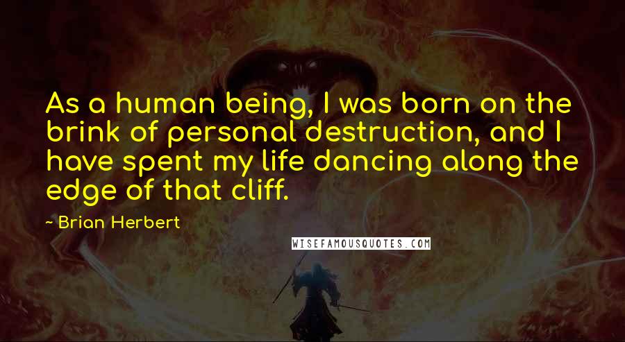 Brian Herbert Quotes: As a human being, I was born on the brink of personal destruction, and I have spent my life dancing along the edge of that cliff.