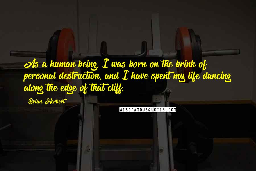 Brian Herbert Quotes: As a human being, I was born on the brink of personal destruction, and I have spent my life dancing along the edge of that cliff.