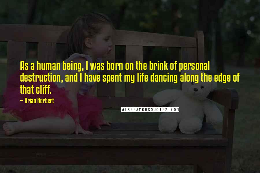 Brian Herbert Quotes: As a human being, I was born on the brink of personal destruction, and I have spent my life dancing along the edge of that cliff.