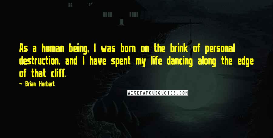 Brian Herbert Quotes: As a human being, I was born on the brink of personal destruction, and I have spent my life dancing along the edge of that cliff.