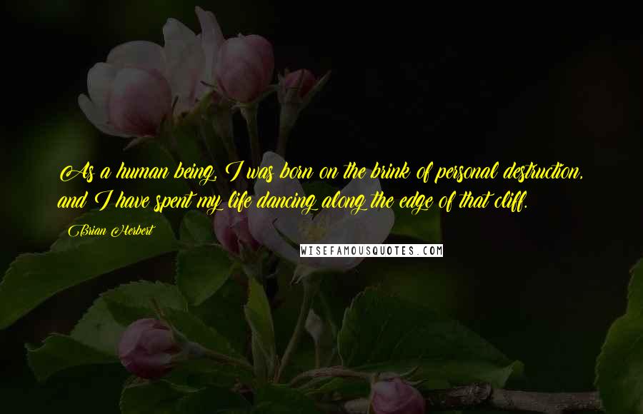 Brian Herbert Quotes: As a human being, I was born on the brink of personal destruction, and I have spent my life dancing along the edge of that cliff.