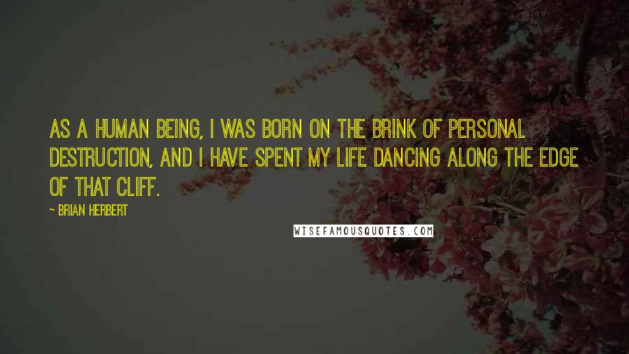 Brian Herbert Quotes: As a human being, I was born on the brink of personal destruction, and I have spent my life dancing along the edge of that cliff.