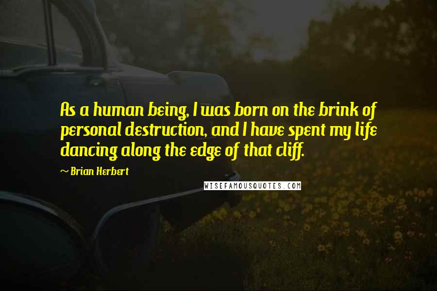 Brian Herbert Quotes: As a human being, I was born on the brink of personal destruction, and I have spent my life dancing along the edge of that cliff.