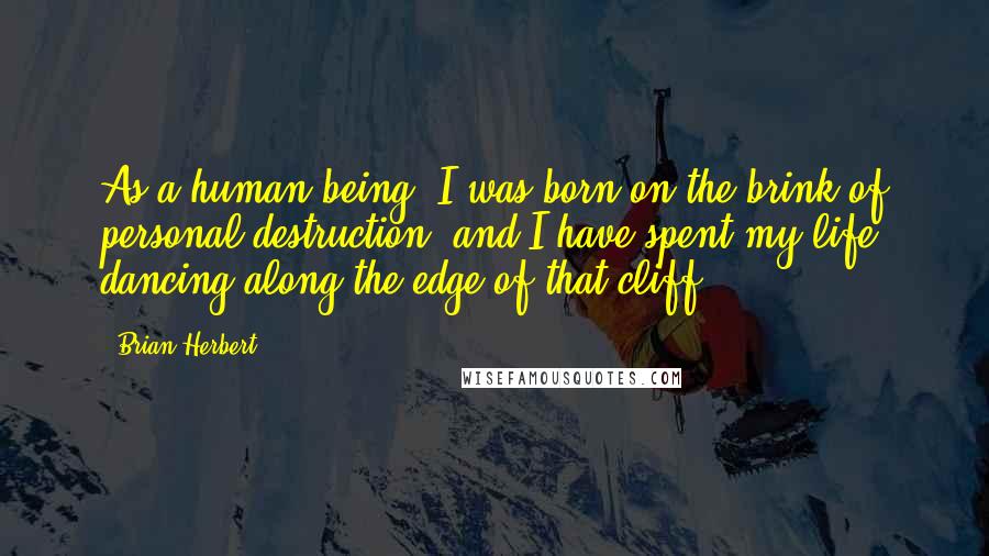 Brian Herbert Quotes: As a human being, I was born on the brink of personal destruction, and I have spent my life dancing along the edge of that cliff.