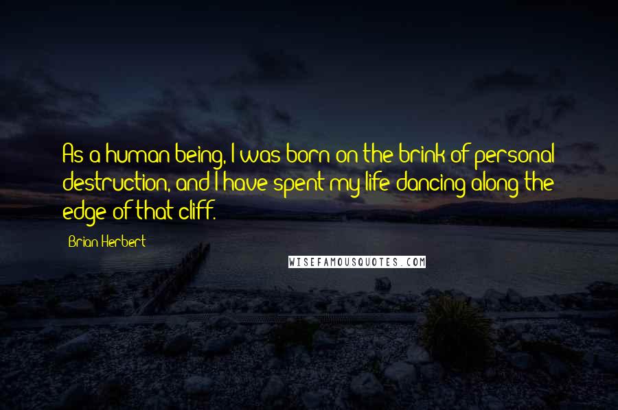 Brian Herbert Quotes: As a human being, I was born on the brink of personal destruction, and I have spent my life dancing along the edge of that cliff.