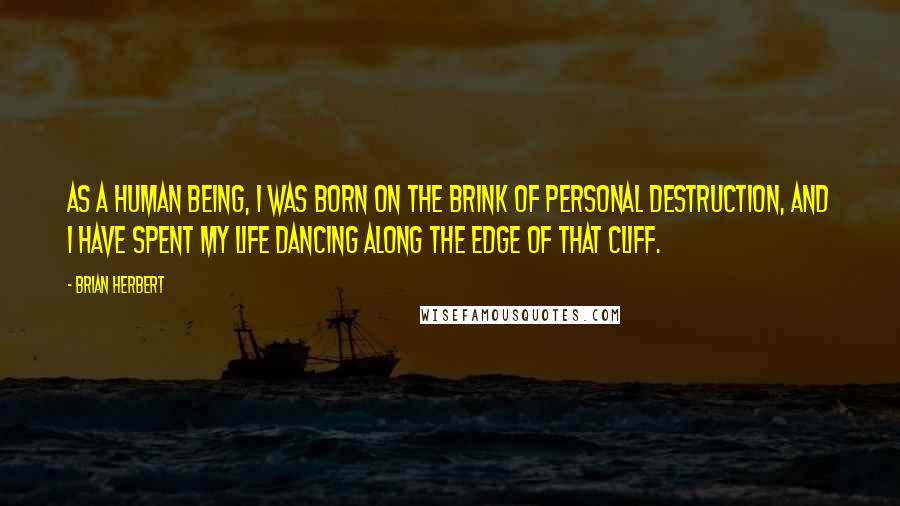 Brian Herbert Quotes: As a human being, I was born on the brink of personal destruction, and I have spent my life dancing along the edge of that cliff.