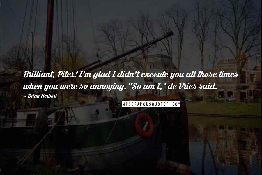 Brian Herbert Quotes: Brilliant, Piter! I'm glad I didn't execute you all those times when you were so annoying.''So am I,' de Vries said.