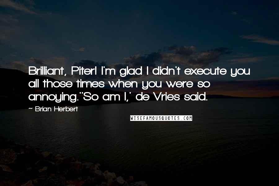 Brian Herbert Quotes: Brilliant, Piter! I'm glad I didn't execute you all those times when you were so annoying.''So am I,' de Vries said.