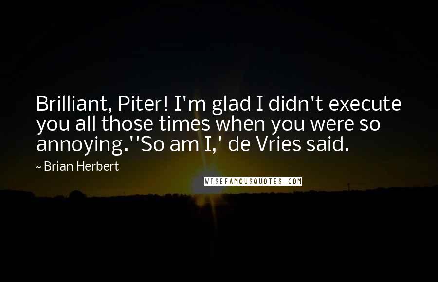 Brian Herbert Quotes: Brilliant, Piter! I'm glad I didn't execute you all those times when you were so annoying.''So am I,' de Vries said.