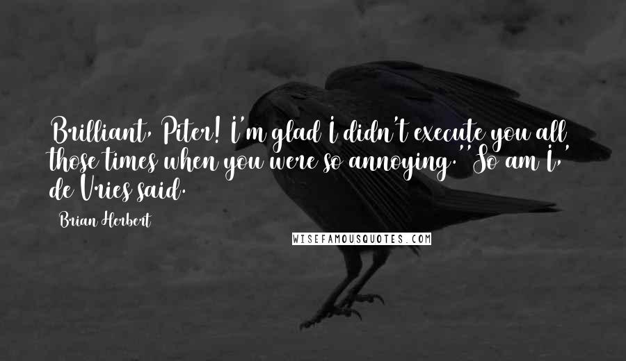 Brian Herbert Quotes: Brilliant, Piter! I'm glad I didn't execute you all those times when you were so annoying.''So am I,' de Vries said.