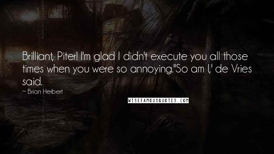 Brian Herbert Quotes: Brilliant, Piter! I'm glad I didn't execute you all those times when you were so annoying.''So am I,' de Vries said.