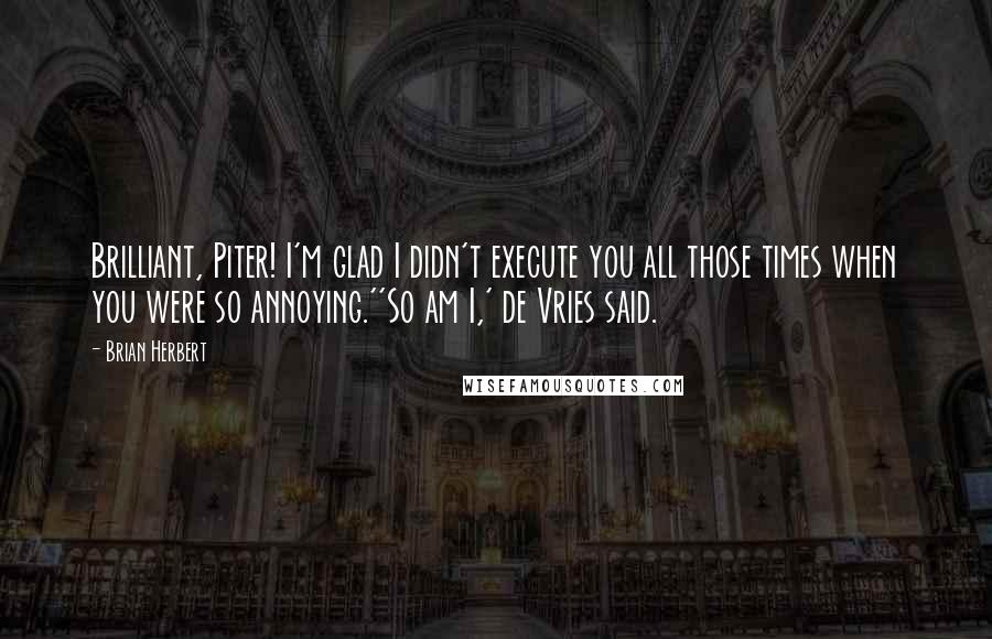 Brian Herbert Quotes: Brilliant, Piter! I'm glad I didn't execute you all those times when you were so annoying.''So am I,' de Vries said.