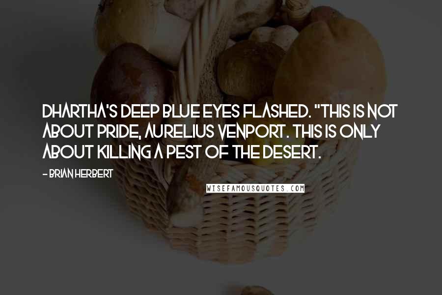 Brian Herbert Quotes: Dhartha's deep blue eyes flashed. "This is not about pride, Aurelius Venport. This is only about killing a pest of the desert.