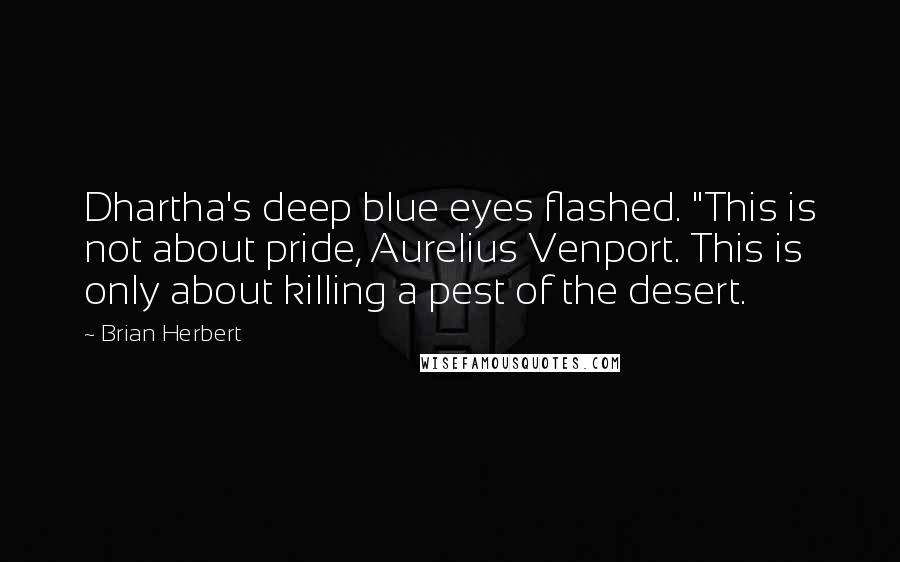 Brian Herbert Quotes: Dhartha's deep blue eyes flashed. "This is not about pride, Aurelius Venport. This is only about killing a pest of the desert.