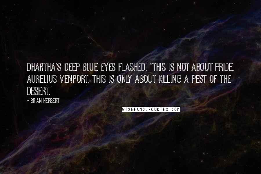 Brian Herbert Quotes: Dhartha's deep blue eyes flashed. "This is not about pride, Aurelius Venport. This is only about killing a pest of the desert.