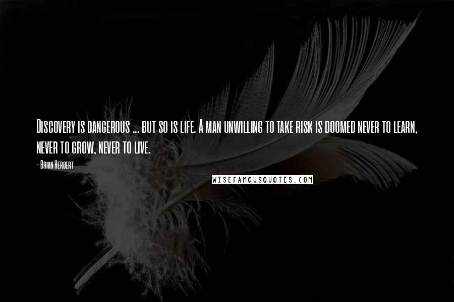 Brian Herbert Quotes: Discovery is dangerous ... but so is life. A man unwilling to take risk is doomed never to learn, never to grow, never to live.