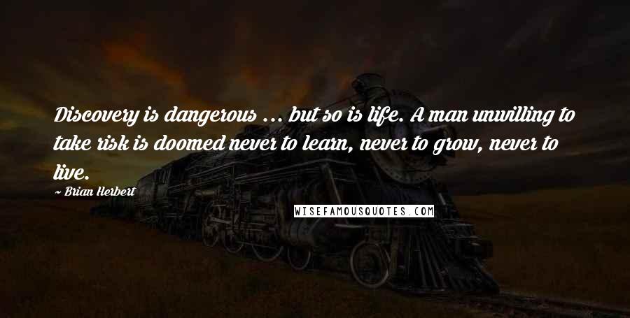 Brian Herbert Quotes: Discovery is dangerous ... but so is life. A man unwilling to take risk is doomed never to learn, never to grow, never to live.