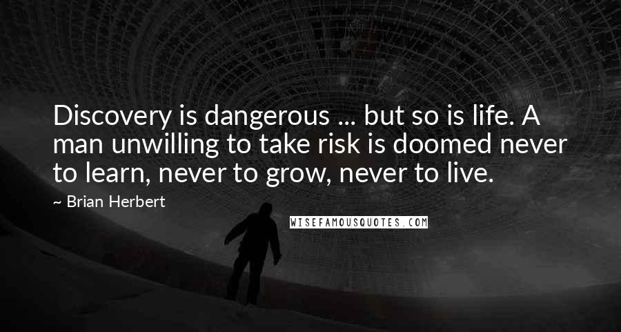 Brian Herbert Quotes: Discovery is dangerous ... but so is life. A man unwilling to take risk is doomed never to learn, never to grow, never to live.