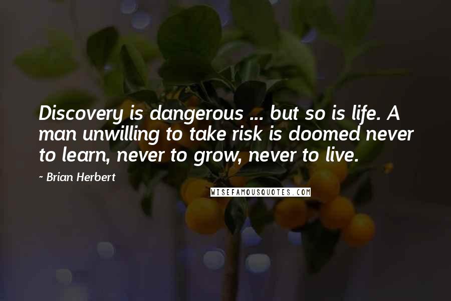 Brian Herbert Quotes: Discovery is dangerous ... but so is life. A man unwilling to take risk is doomed never to learn, never to grow, never to live.