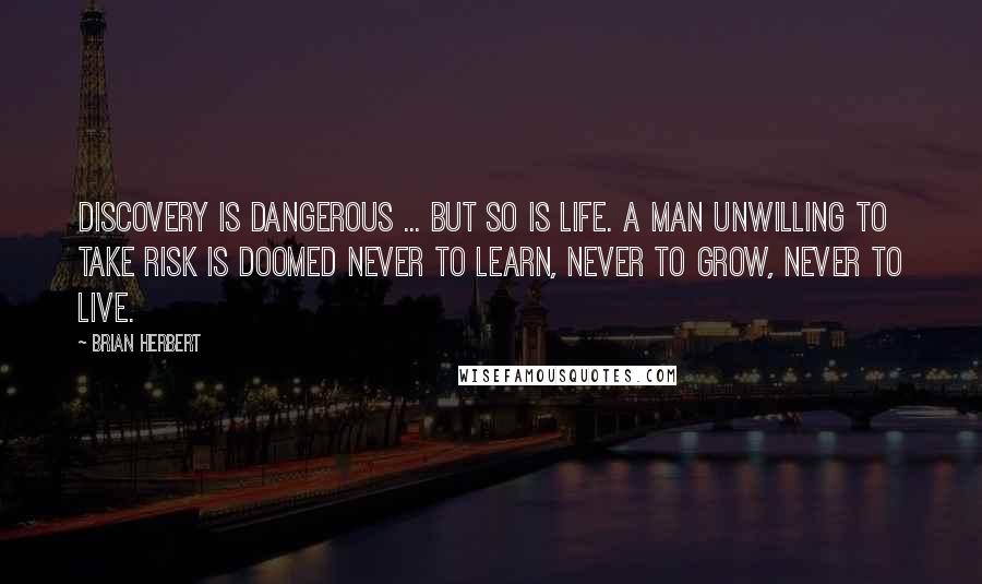 Brian Herbert Quotes: Discovery is dangerous ... but so is life. A man unwilling to take risk is doomed never to learn, never to grow, never to live.