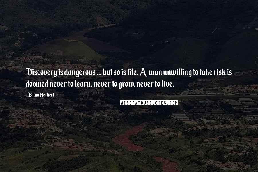 Brian Herbert Quotes: Discovery is dangerous ... but so is life. A man unwilling to take risk is doomed never to learn, never to grow, never to live.