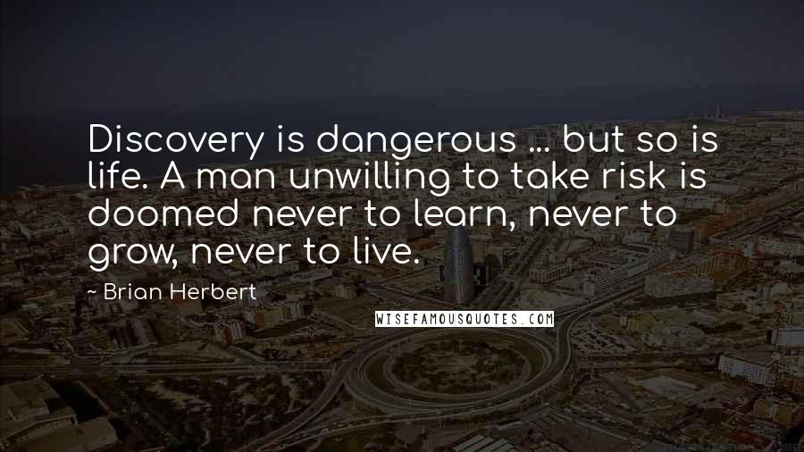 Brian Herbert Quotes: Discovery is dangerous ... but so is life. A man unwilling to take risk is doomed never to learn, never to grow, never to live.