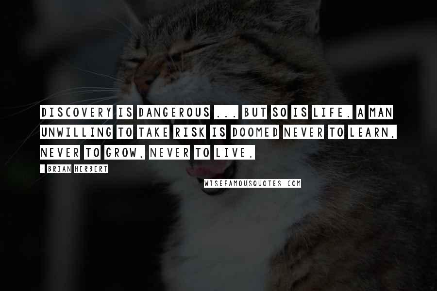 Brian Herbert Quotes: Discovery is dangerous ... but so is life. A man unwilling to take risk is doomed never to learn, never to grow, never to live.