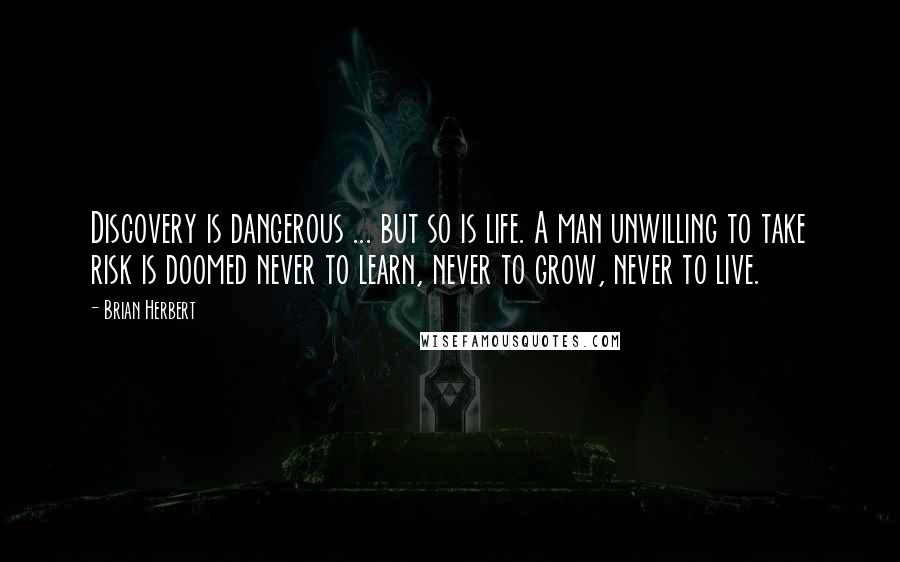 Brian Herbert Quotes: Discovery is dangerous ... but so is life. A man unwilling to take risk is doomed never to learn, never to grow, never to live.