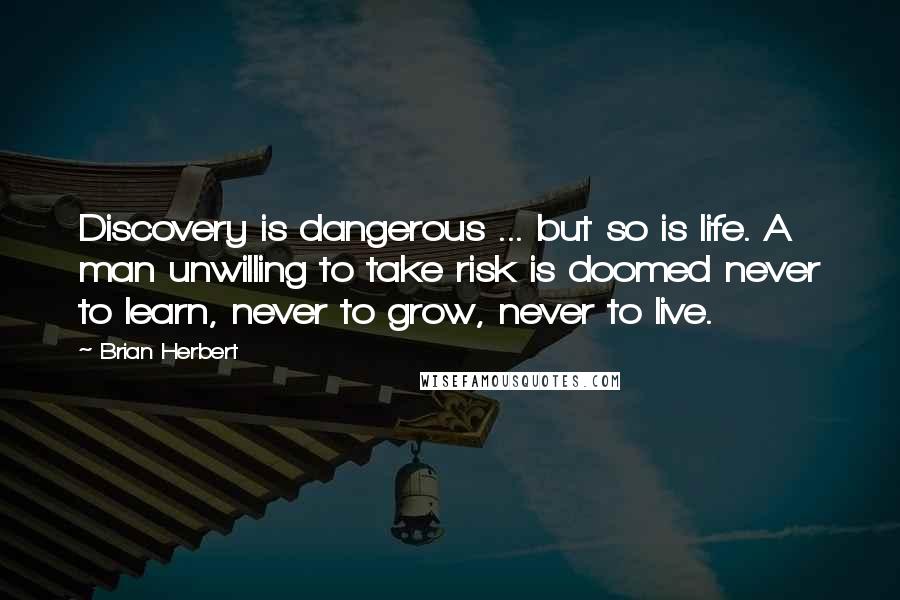 Brian Herbert Quotes: Discovery is dangerous ... but so is life. A man unwilling to take risk is doomed never to learn, never to grow, never to live.