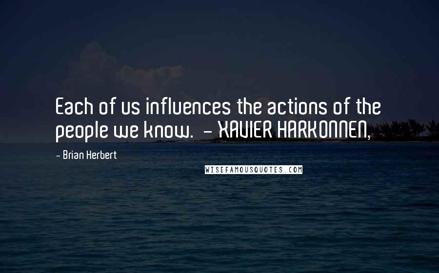 Brian Herbert Quotes: Each of us influences the actions of the people we know.  - XAVIER HARKONNEN,