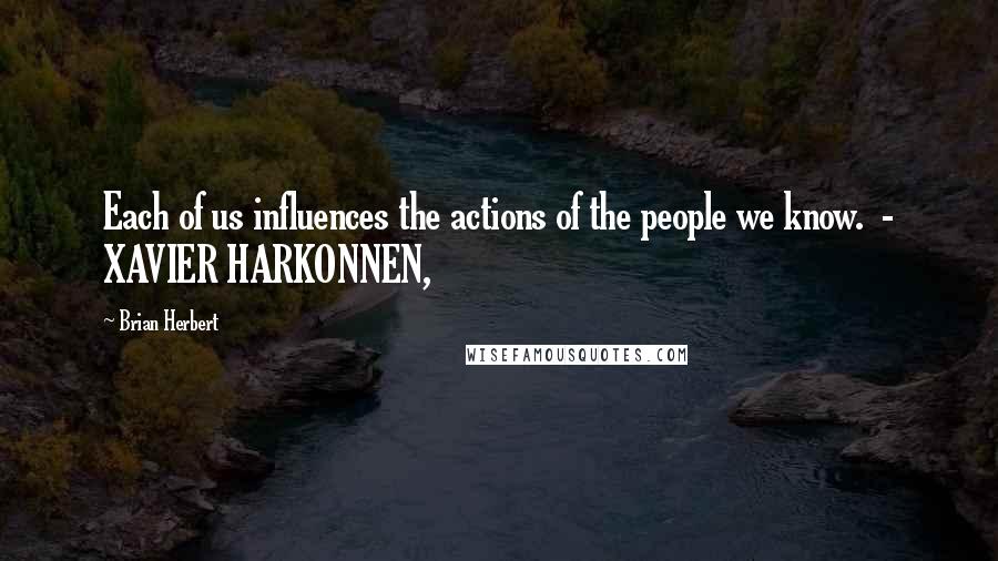 Brian Herbert Quotes: Each of us influences the actions of the people we know.  - XAVIER HARKONNEN,