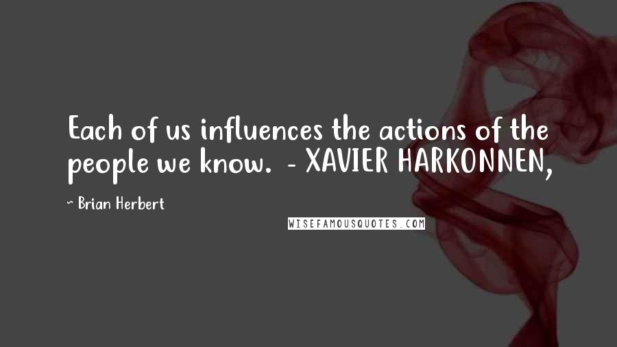 Brian Herbert Quotes: Each of us influences the actions of the people we know.  - XAVIER HARKONNEN,
