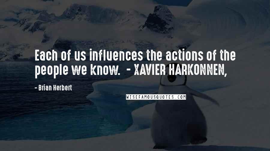 Brian Herbert Quotes: Each of us influences the actions of the people we know.  - XAVIER HARKONNEN,