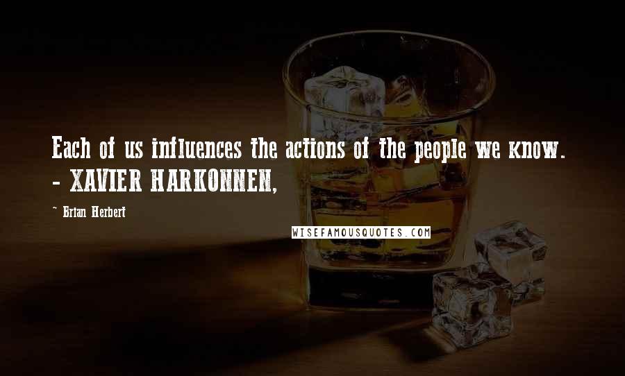 Brian Herbert Quotes: Each of us influences the actions of the people we know.  - XAVIER HARKONNEN,