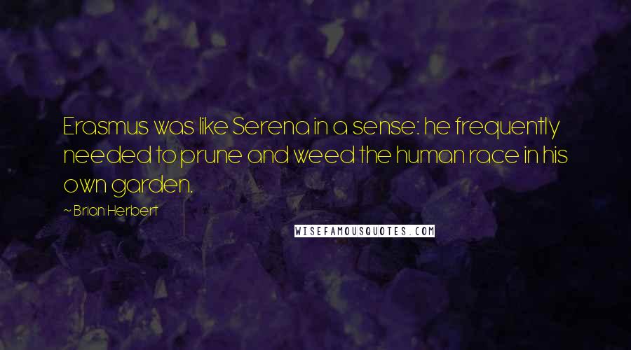Brian Herbert Quotes: Erasmus was like Serena in a sense: he frequently needed to prune and weed the human race in his own garden.