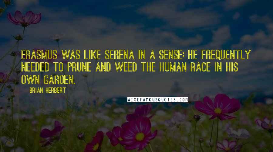 Brian Herbert Quotes: Erasmus was like Serena in a sense: he frequently needed to prune and weed the human race in his own garden.