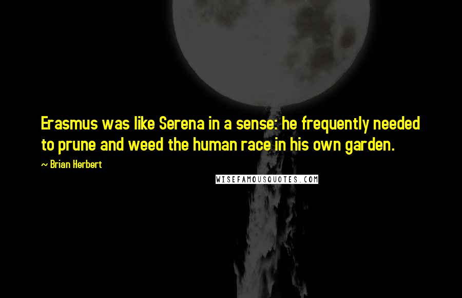 Brian Herbert Quotes: Erasmus was like Serena in a sense: he frequently needed to prune and weed the human race in his own garden.