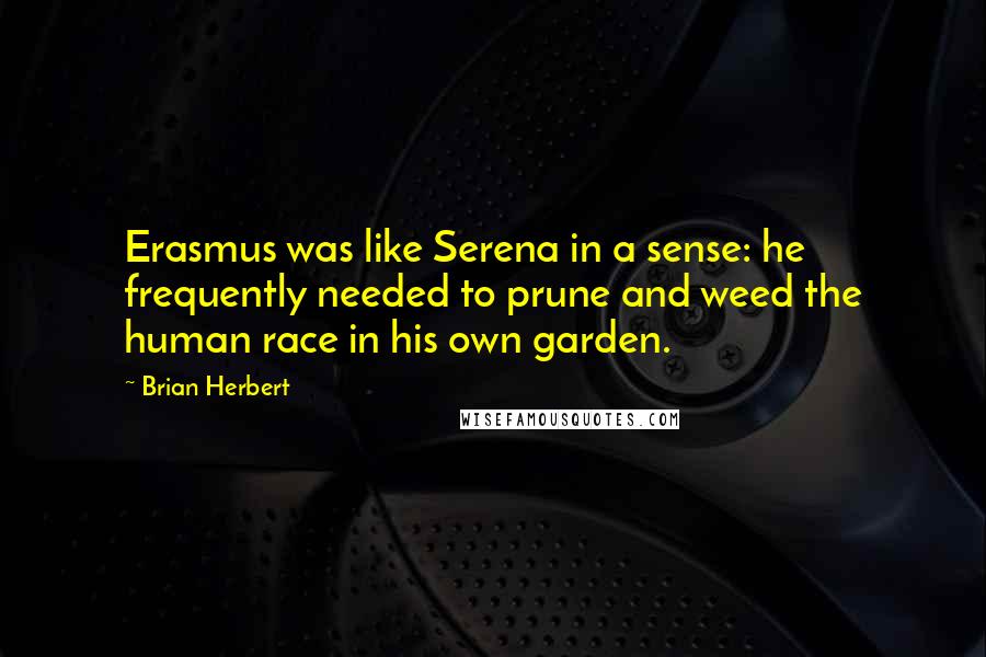 Brian Herbert Quotes: Erasmus was like Serena in a sense: he frequently needed to prune and weed the human race in his own garden.