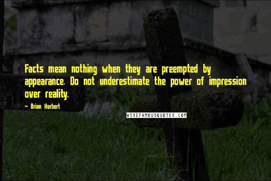 Brian Herbert Quotes: Facts mean nothing when they are preempted by appearance. Do not underestimate the power of impression over reality.