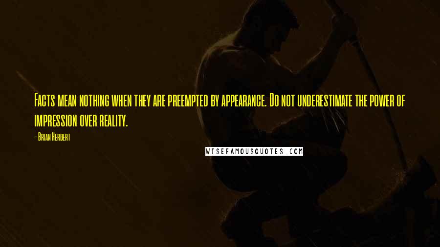 Brian Herbert Quotes: Facts mean nothing when they are preempted by appearance. Do not underestimate the power of impression over reality.