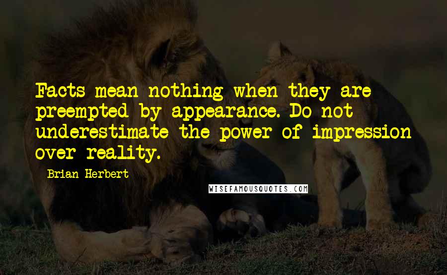 Brian Herbert Quotes: Facts mean nothing when they are preempted by appearance. Do not underestimate the power of impression over reality.