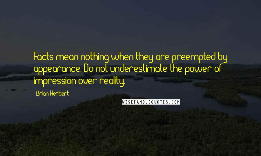 Brian Herbert Quotes: Facts mean nothing when they are preempted by appearance. Do not underestimate the power of impression over reality.