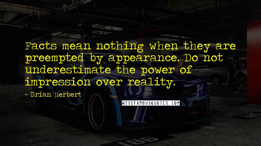 Brian Herbert Quotes: Facts mean nothing when they are preempted by appearance. Do not underestimate the power of impression over reality.