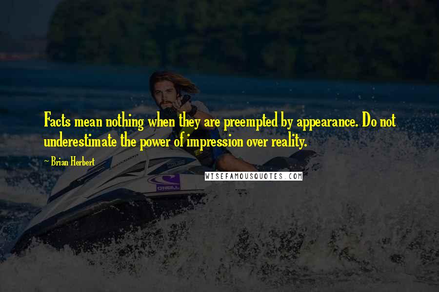 Brian Herbert Quotes: Facts mean nothing when they are preempted by appearance. Do not underestimate the power of impression over reality.