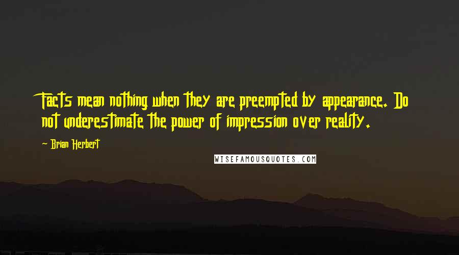 Brian Herbert Quotes: Facts mean nothing when they are preempted by appearance. Do not underestimate the power of impression over reality.