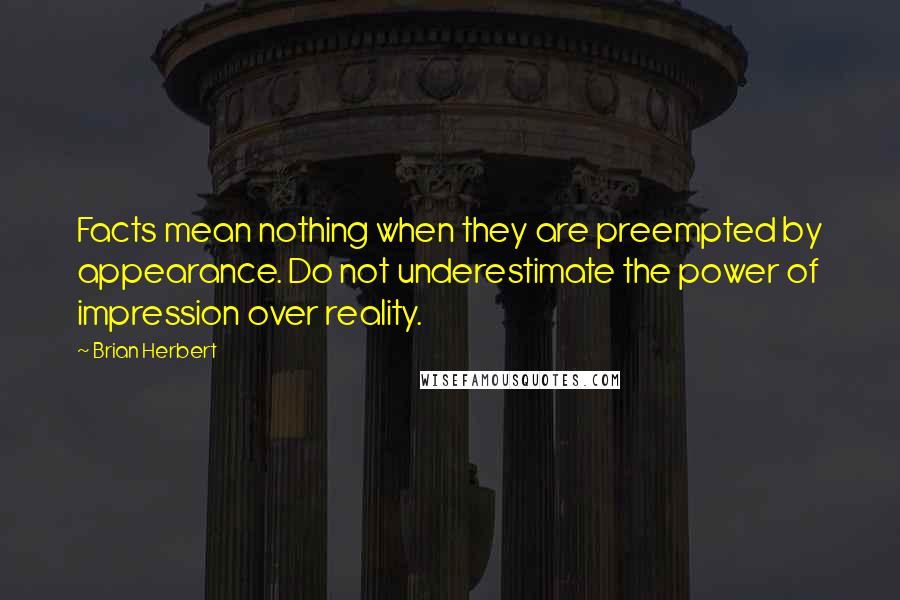 Brian Herbert Quotes: Facts mean nothing when they are preempted by appearance. Do not underestimate the power of impression over reality.