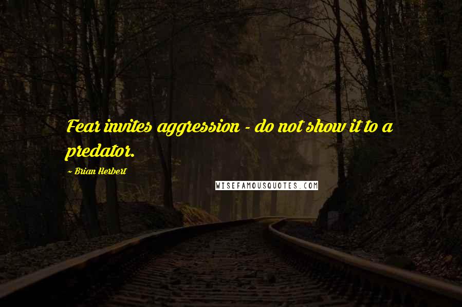 Brian Herbert Quotes: Fear invites aggression - do not show it to a predator.