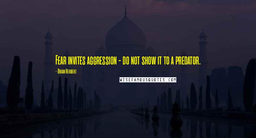 Brian Herbert Quotes: Fear invites aggression - do not show it to a predator.